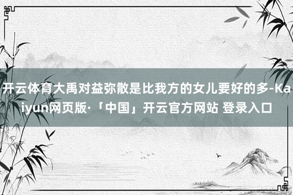 开云体育大禹对益弥散是比我方的女儿要好的多-Kaiyun网页版·「中国」开云官方网站 登录入口