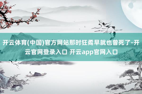 开云体育(中国)官方网站那时狂矞早就也曾死了-开云官网登录入口 开云app官网入口