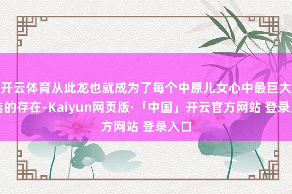 开云体育从此龙也就成为了每个中原儿女心中最巨大圣洁的存在-Kaiyun网页版·「中国」开云官方网站 登录入口