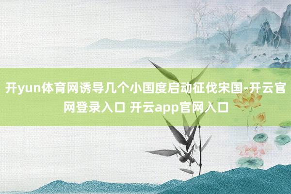 开yun体育网诱导几个小国度启动征伐宋国-开云官网登录入口 开云app官网入口