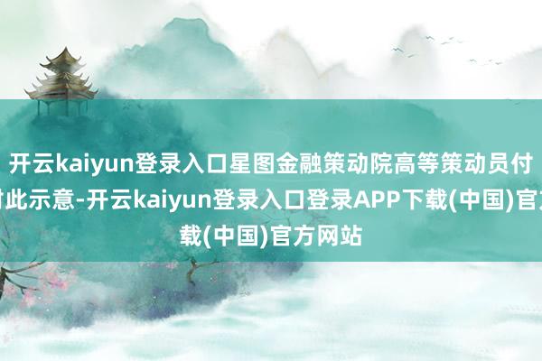 开云kaiyun登录入口星图金融策动院高等策动员付一夫对此示意-开云kaiyun登录入口登录APP下