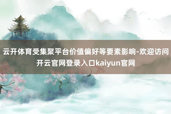 云开体育受集聚平台价值偏好等要素影响-欢迎访问开云官网登录入口kaiyun官网