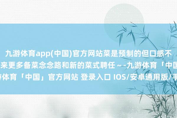 九游体育app(中国)官方网站菜是预制的但口感不预制！但愿不错给你们带来更多备菜念念路和新的菜式聘任