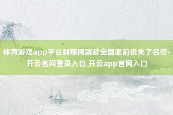 体育游戏app平台刹那间就辞全国眼前丧失了名誉-开云官网登录入口 开云app官网入口