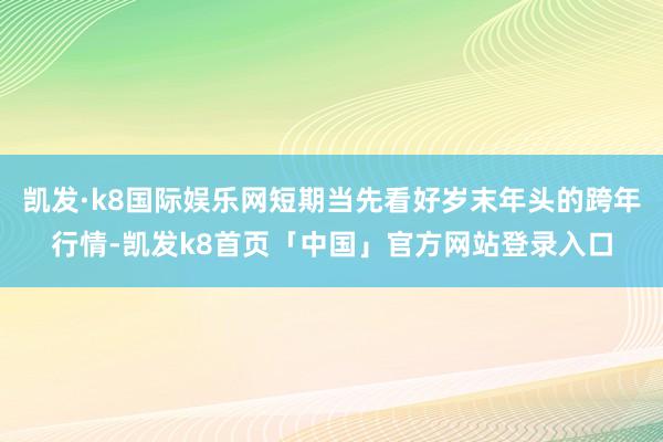 凯发·k8国际娱乐网短期当先看好岁末年头的跨年行情-凯发k8首页「中国」官方网站登录入口