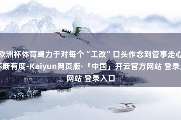 欧洲杯体育竭力于对每个“工改”口头作念到管事走心、不断有度-Kaiyun网页版·「中国」开云官方网站 登录入口