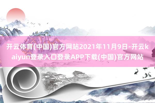 开云体育(中国)官方网站2021年11月9日-开云kaiyun登录入口登录APP下载(中国)官方网站