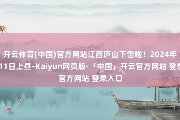 开云体育(中国)官方网站江西庐山下雪啦！2024年12月11日上昼-Kaiyun网页版·「中国」开云官方网站 登录入口