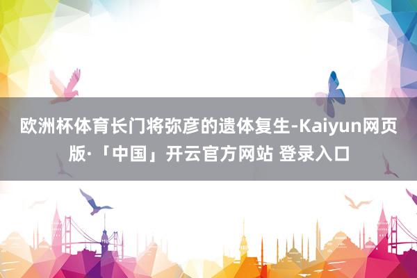 欧洲杯体育长门将弥彦的遗体复生-Kaiyun网页版·「中国」开云官方网站 登录入口