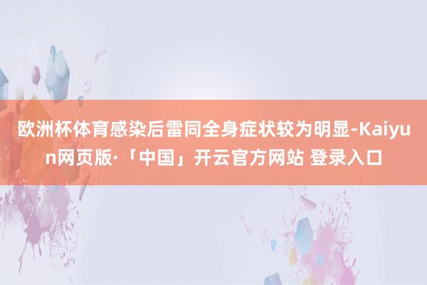 欧洲杯体育感染后雷同全身症状较为明显-Kaiyun网页版·「中国」开云官方网站 登录入口