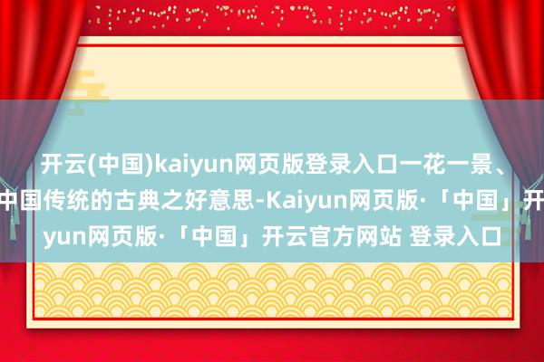 开云(中国)kaiyun网页版登录入口一花一景、一针一线无不阐扬着中国传统的古典之好意思-Kaiyun网页版·「中国」开云官方网站 登录入口