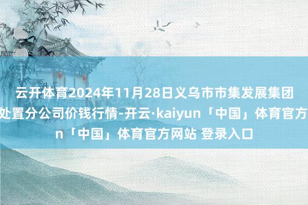 云开体育2024年11月28日义乌市市集发展集团有限公司农批处置分公司价钱行情-开云·kaiyun「