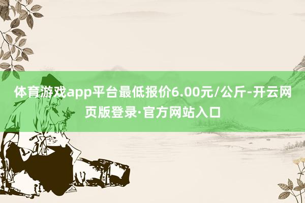 体育游戏app平台最低报价6.00元/公斤-开云网页版登录·官方网站入口
