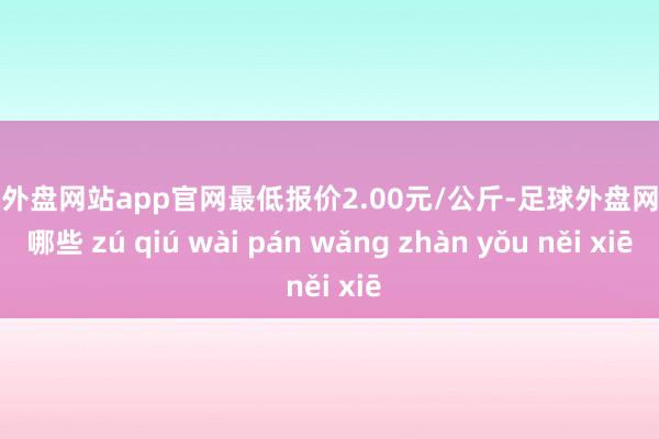 足球外盘网站app官网最低报价2.00元/公斤-足球外盘网站有哪些 zú qiú wài pán w
