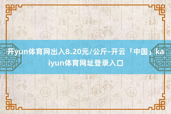 开yun体育网出入8.20元/公斤-开云「中国」kaiyun体育网址登录入口
