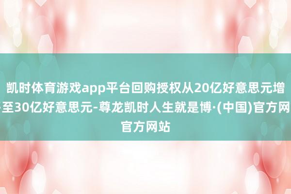 凯时体育游戏app平台回购授权从20亿好意思元增多至30亿好意思元-尊龙凯时人生就是博·(中国)官方