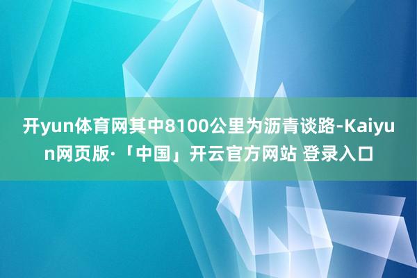 开yun体育网其中8100公里为沥青谈路-Kaiyun网页版·「中国」开云官方网站 登录入口
