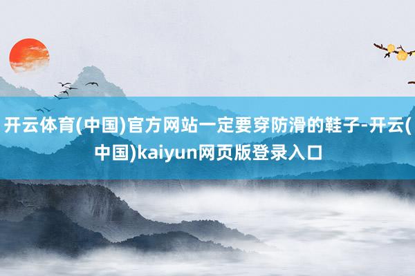 开云体育(中国)官方网站一定要穿防滑的鞋子-开云(中国)kaiyun网页版登录入口