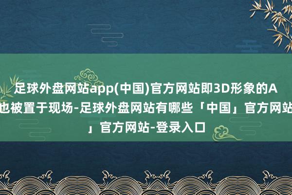 足球外盘网站app(中国)官方网站即3D形象的AI智能伙伴也被置于现场-足球外盘网站有哪些「中国」官