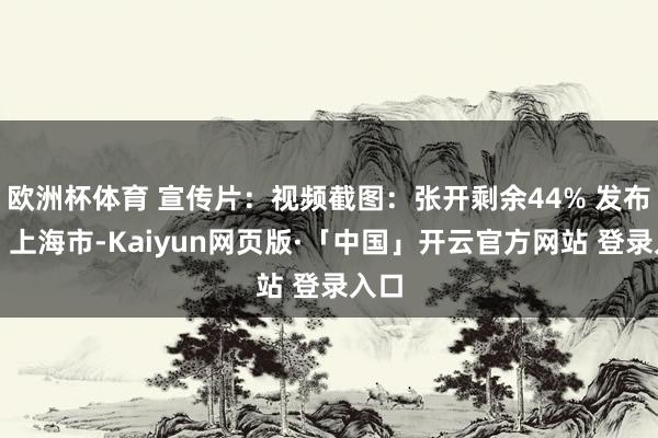 欧洲杯体育 宣传片：视频截图：张开剩余44% 发布于：上海市-Kaiyun网页版·「中国」开云官方网站 登录入口