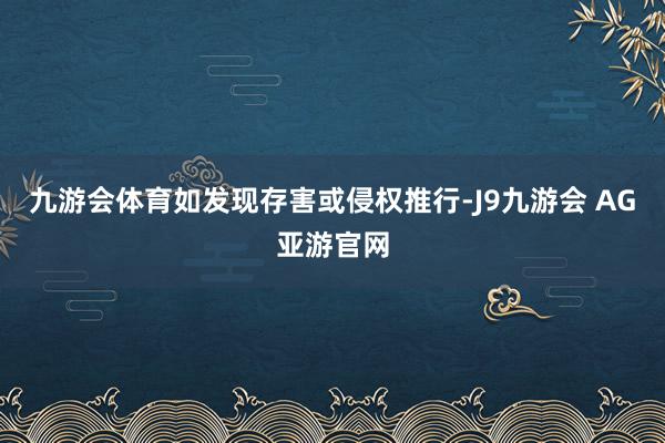 九游会体育如发现存害或侵权推行-J9九游会 AG亚游官网