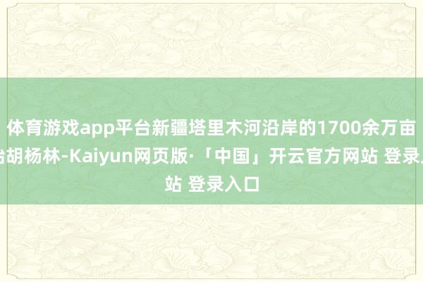 体育游戏app平台新疆塔里木河沿岸的1700余万亩原始胡杨林-Kaiyun网页版·「中国」开云官方网