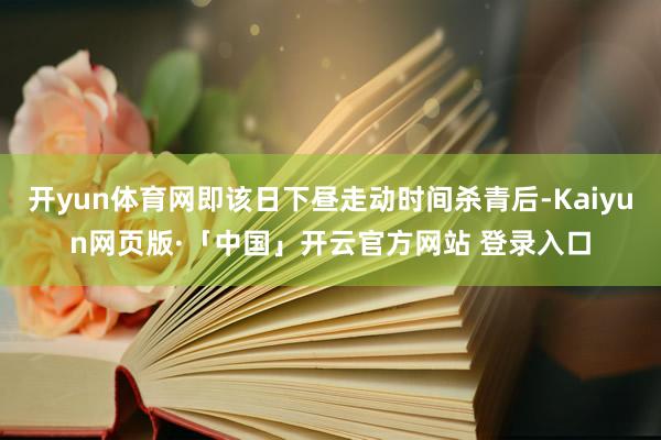 开yun体育网即该日下昼走动时间杀青后-Kaiyun网页版·「中国」开云官方网站 登录入口