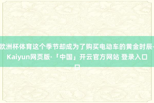 欧洲杯体育这个季节却成为了购买电动车的黄金时辰-Kaiyun网页版·「中国」开云官方网站 登录入口