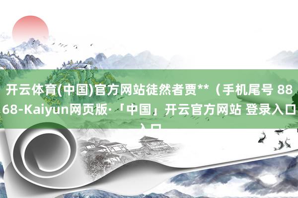 开云体育(中国)官方网站徒然者贾**（手机尾号 8868-Kaiyun网页版·「中国」开云官方网站 登录入口