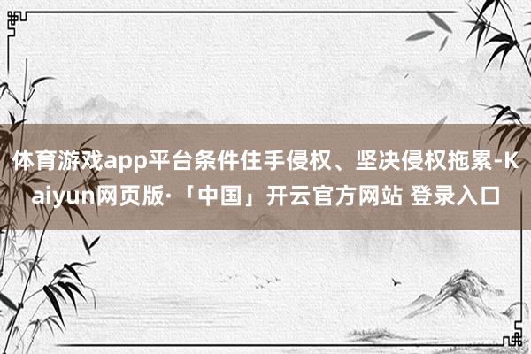 体育游戏app平台条件住手侵权、坚决侵权拖累-Kaiyun网页版·「中国」开云官方网站 登录入口