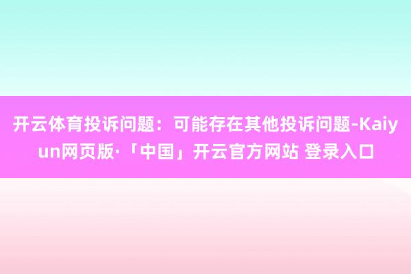 开云体育投诉问题：可能存在其他投诉问题-Kaiyun网页版·「中国」开云官方网站 登录入口
