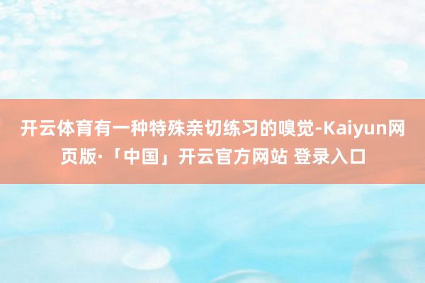 开云体育有一种特殊亲切练习的嗅觉-Kaiyun网页版·「中国」开云官方网站 登录入口