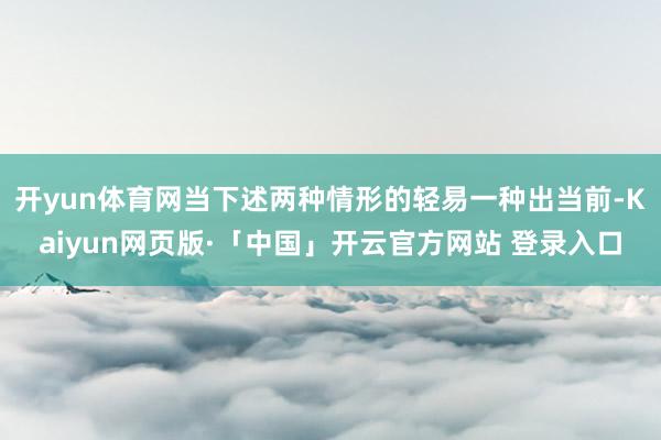 开yun体育网当下述两种情形的轻易一种出当前-Kaiyun网页版·「中国」开云官方网站 登录入口