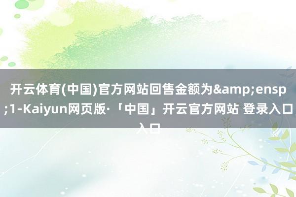 开云体育(中国)官方网站回售金额为&ensp;1-Kaiyun网页版·「中国」开云官方网站 登录入口