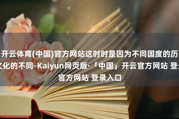 开云体育(中国)官方网站这时时是因为不同国度的历史和文化的不同-Kaiyun网页版·「中国」开云官方网站 登录入口