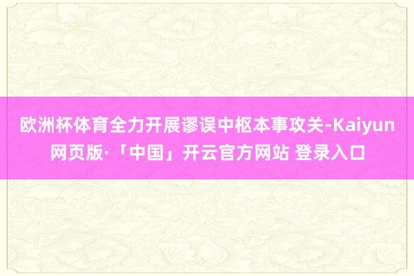 欧洲杯体育全力开展谬误中枢本事攻关-Kaiyun网页版·「中国」开云官方网站 登录入口