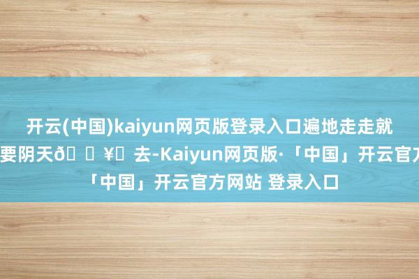开云(中国)kaiyun网页版登录入口遍地走走就能发现4️⃣不要阴天🌥️去-Kaiyun网页版·「中国」开云官方网站 登录入口