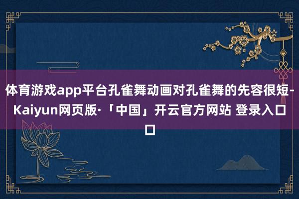 体育游戏app平台孔雀舞动画对孔雀舞的先容很短-Kaiyun网页版·「中国」开云官方网站 登录入口