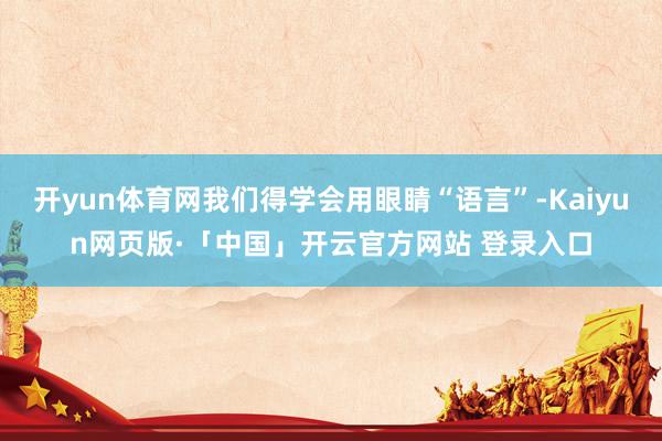开yun体育网我们得学会用眼睛“语言”-Kaiyun网页版·「中国」开云官方网站 登录入口