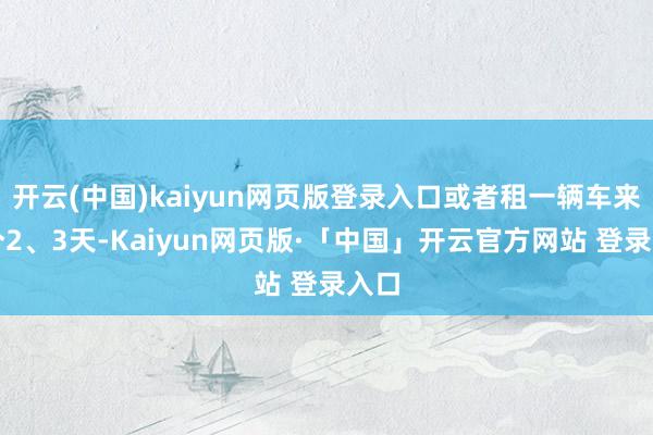 开云(中国)kaiyun网页版登录入口或者租一辆车来试个2、3天-Kaiyun网页版·「中国」开云官方网站 登录入口