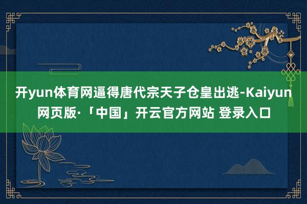 开yun体育网逼得唐代宗天子仓皇出逃-Kaiyun网页版·「中国」开云官方网站 登录入口
