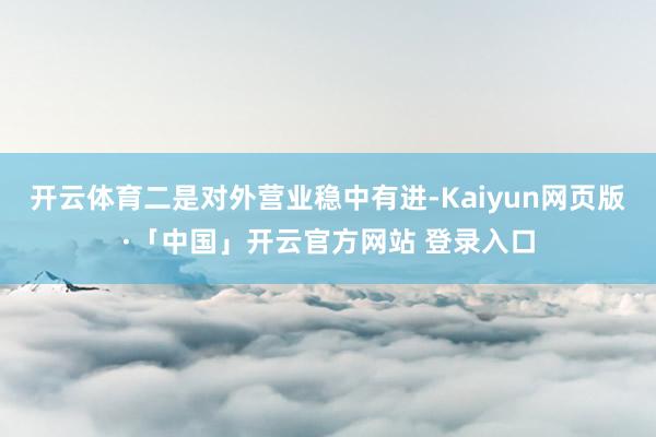 开云体育二是对外营业稳中有进-Kaiyun网页版·「中国」开云官方网站 登录入口