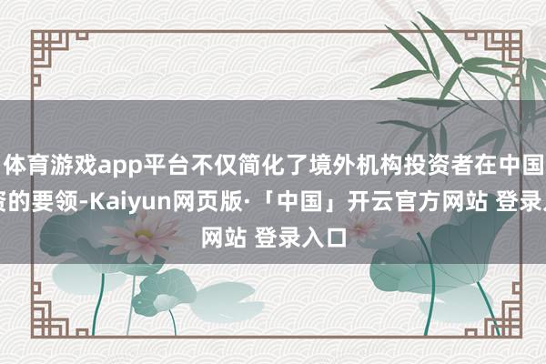 体育游戏app平台不仅简化了境外机构投资者在中国投资的要领-Kaiyun网页版·「中国」开云官方网站 登录入口