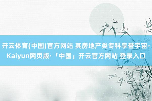 开云体育(中国)官方网站 其房地产类专科享誉宇宙-Kaiyun网页版·「中国」开云官方网站 登录入口