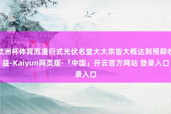 欧洲杯体育而漫衍式光伏名堂大大宗皆大概达到预期收益-Kaiyun网页版·「中国」开云官方网站 登录入口