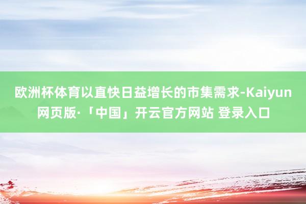 欧洲杯体育以直快日益增长的市集需求-Kaiyun网页版·「中国」开云官方网站 登录入口