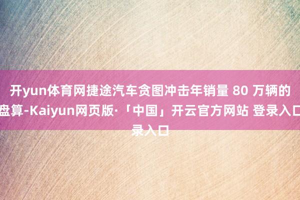 开yun体育网捷途汽车贪图冲击年销量 80 万辆的盘算-Kaiyun网页版·「中国」开云官方网站 登录入口