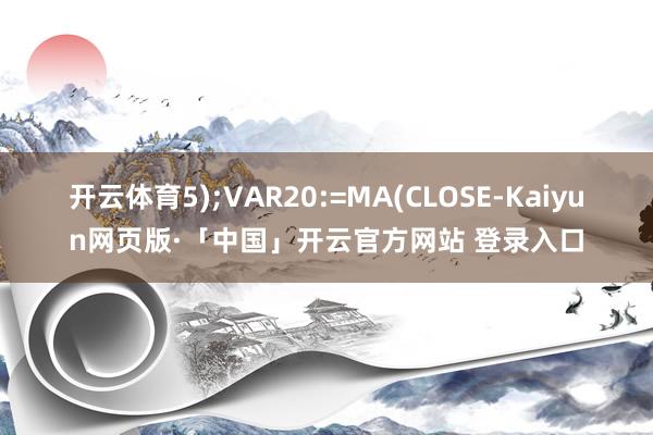 开云体育5);VAR20:=MA(CLOSE-Kaiyun网页版·「中国」开云官方网站 登录入口