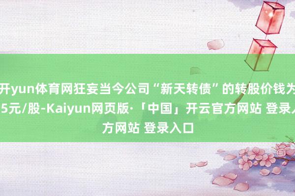 开yun体育网狂妄当今公司“新天转债”的转股价钱为8.05元/股-Kaiyun网页版·「中国」开云官方网站 登录入口