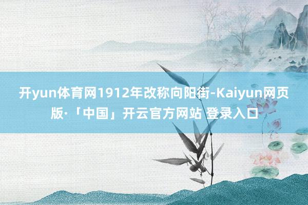 开yun体育网1912年改称向阳街-Kaiyun网页版·「中国」开云官方网站 登录入口